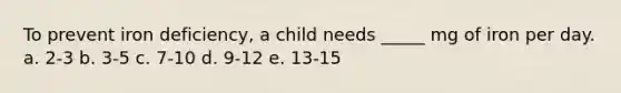 To prevent iron deficiency, a child needs _____ mg of iron per day. a. 2-3 b. 3-5 c. 7-10 d. 9-12 e. 13-15