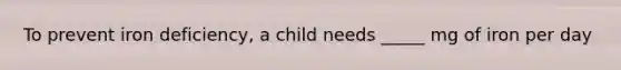 To prevent iron deficiency, a child needs _____ mg of iron per day