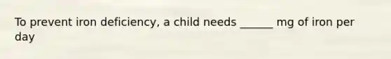 To prevent iron deficiency, a child needs ______ mg of iron per day