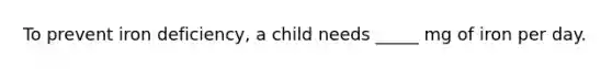 ​To prevent iron deficiency, a child needs _____ mg of iron per day.