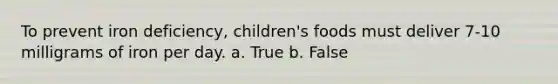 To prevent iron deficiency, children's foods must deliver 7-10 milligrams of iron per day. a. True b. False