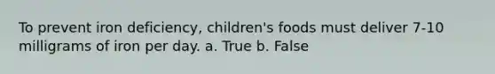 ​To prevent iron deficiency, children's foods must deliver 7-10 milligrams of iron per day. a. True b. False