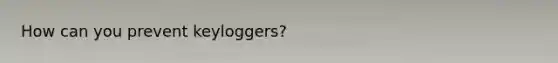How can you prevent keyloggers?