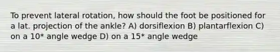 To prevent lateral rotation, how should the foot be positioned for a lat. projection of the ankle? A) dorsiflexion B) plantarflexion C) on a 10* angle wedge D) on a 15* angle wedge