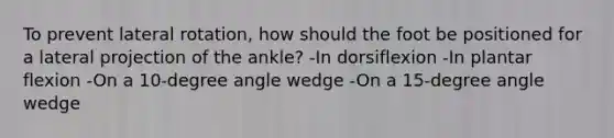 To prevent lateral rotation, how should the foot be positioned for a lateral projection of the ankle? -In dorsiflexion -In plantar flexion -On a 10-degree angle wedge -On a 15-degree angle wedge