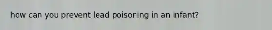 how can you prevent lead poisoning in an infant?