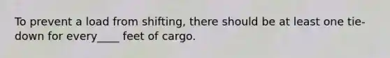 To prevent a load from shifting, there should be at least one tie-down for every____ feet of cargo.