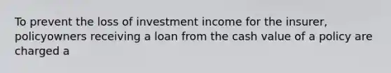 To prevent the loss of investment income for the insurer, policyowners receiving a loan from the cash value of a policy are charged a