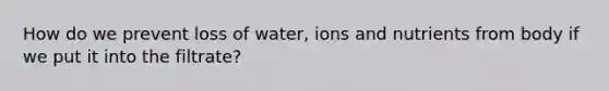 How do we prevent loss of water, ions and nutrients from body if we put it into the filtrate?