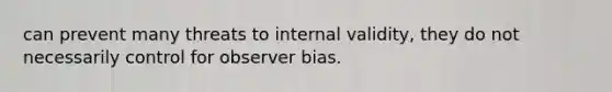 can prevent many threats to internal validity, they do not necessarily control for observer bias.