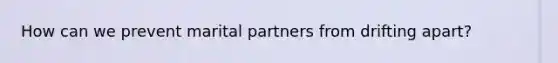 How can we prevent marital partners from drifting apart?