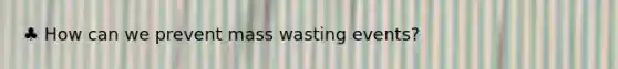 ♣ How can we prevent mass wasting events?