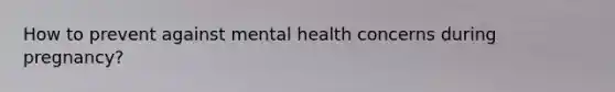 How to prevent against mental health concerns during pregnancy?