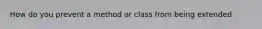 How do you prevent a method or class from being extended