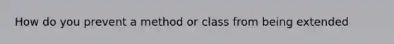 How do you prevent a method or class from being extended