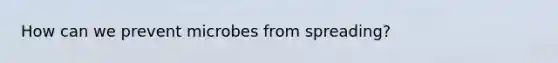 How can we prevent microbes from spreading?
