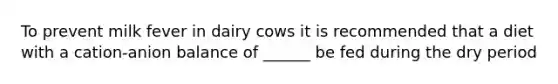 To prevent milk fever in dairy cows it is recommended that a diet with a cation-anion balance of ______ be fed during the dry period