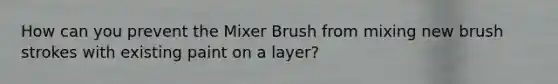 How can you prevent the Mixer Brush from mixing new brush strokes with existing paint on a layer?