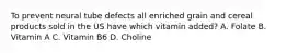 To prevent neural tube defects all enriched grain and cereal products sold in the US have which vitamin added? A. Folate B. Vitamin A C. Vitamin B6 D. Choline