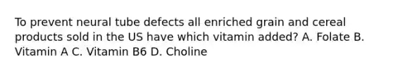 To prevent neural tube defects all enriched grain and cereal products sold in the US have which vitamin added? A. Folate B. Vitamin A C. Vitamin B6 D. Choline