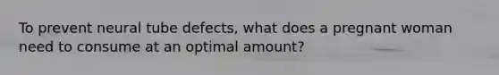 To prevent neural tube defects, what does a pregnant woman need to consume at an optimal amount?