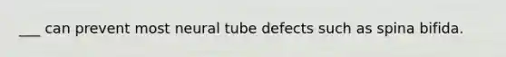 ___ can prevent most neural tube defects such as spina bifida.