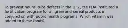 To prevent neural tube defects in the U.S., the FDA instituted a fortification program for all grain and cereal products in conjunction with public health programs. Which vitamin was added to these foods?