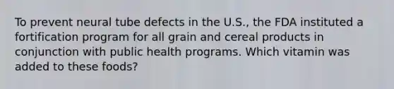 To prevent neural tube defects in the U.S., the FDA instituted a fortification program for all grain and cereal products in conjunction with public health programs. Which vitamin was added to these foods?