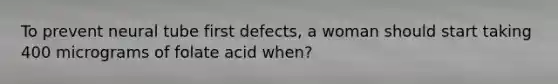 To prevent neural tube first defects, a woman should start taking 400 micrograms of folate acid when?