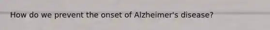 How do we prevent the onset of Alzheimer's disease?