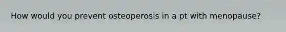 How would you prevent osteoperosis in a pt with menopause?