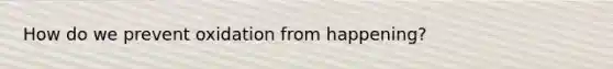How do we prevent oxidation from happening?