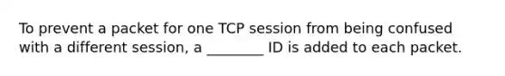 To prevent a packet for one TCP session from being confused with a different session, a ________ ID is added to each packet.