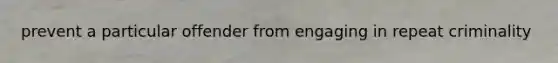 prevent a particular offender from engaging in repeat criminality