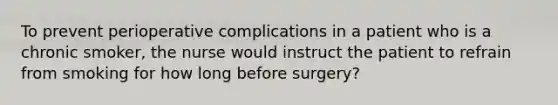 To prevent perioperative complications in a patient who is a chronic smoker, the nurse would instruct the patient to refrain from smoking for how long before surgery?