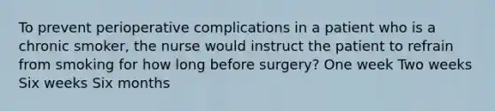 To prevent perioperative complications in a patient who is a chronic smoker, the nurse would instruct the patient to refrain from smoking for how long before surgery? One week Two weeks Six weeks Six months