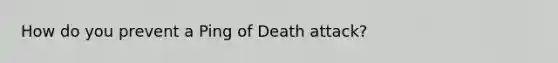 How do you prevent a Ping of Death attack?