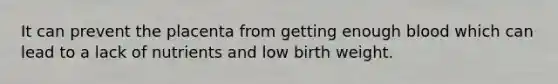 It can prevent the placenta from getting enough blood which can lead to a lack of nutrients and low birth weight.