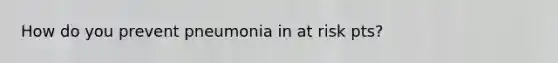 How do you prevent pneumonia in at risk pts?