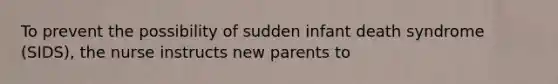 To prevent the possibility of sudden infant death syndrome (SIDS), the nurse instructs new parents to