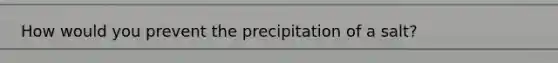 How would you prevent the precipitation of a salt?