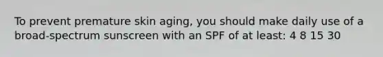 To prevent premature skin aging, you should make daily use of a broad-spectrum sunscreen with an SPF of at least: 4 8 15 30