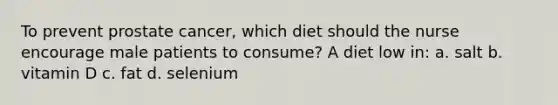 To prevent prostate cancer, which diet should the nurse encourage male patients to consume? A diet low in: a. salt b. vitamin D c. fat d. selenium