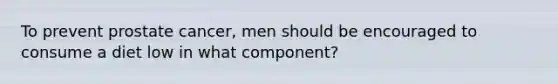 To prevent prostate cancer, men should be encouraged to consume a diet low in what component?