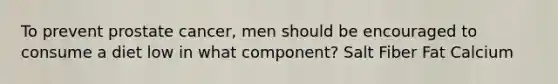 To prevent prostate cancer, men should be encouraged to consume a diet low in what component? Salt Fiber Fat Calcium