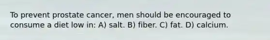 To prevent prostate cancer, men should be encouraged to consume a diet low in: A) salt. B) fiber. C) fat. D) calcium.