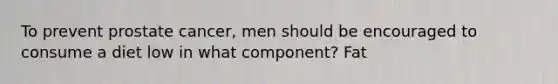 To prevent prostate cancer, men should be encouraged to consume a diet low in what component? Fat