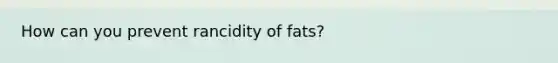 How can you prevent rancidity of fats?