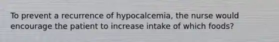 To prevent a recurrence of hypocalcemia, the nurse would encourage the patient to increase intake of which foods?