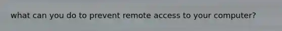 what can you do to prevent remote access to your computer?